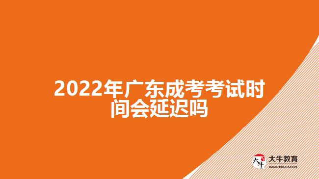 2022年广东成考考试时间会延迟吗