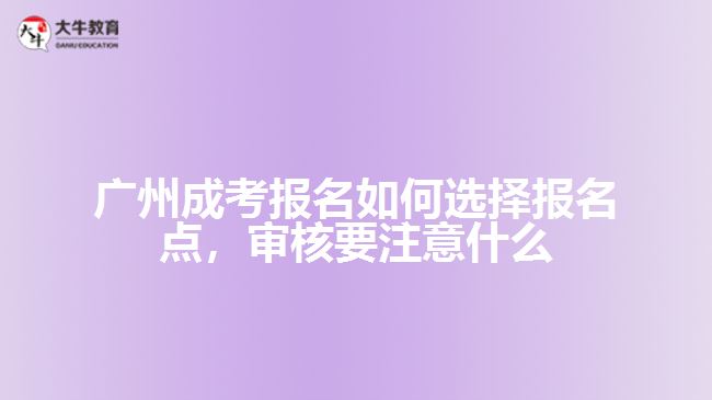 广州成考报名如何选择报名点，审核要注意什么