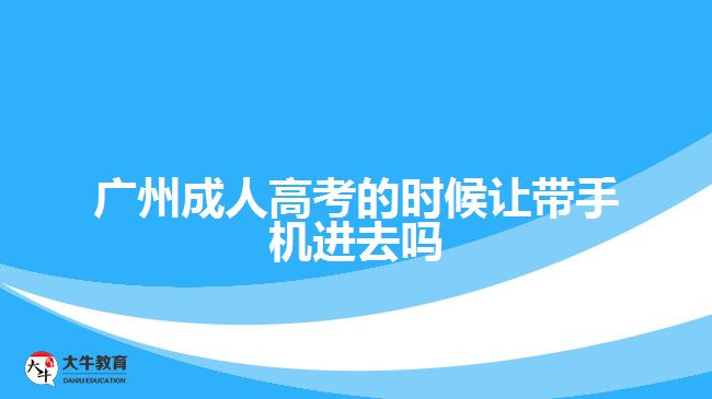 广州成人高考的时候让带手机进去吗