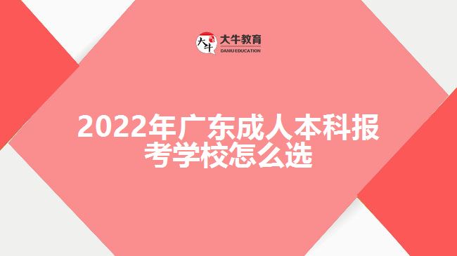 2022年广东成人本科报考学校怎么选