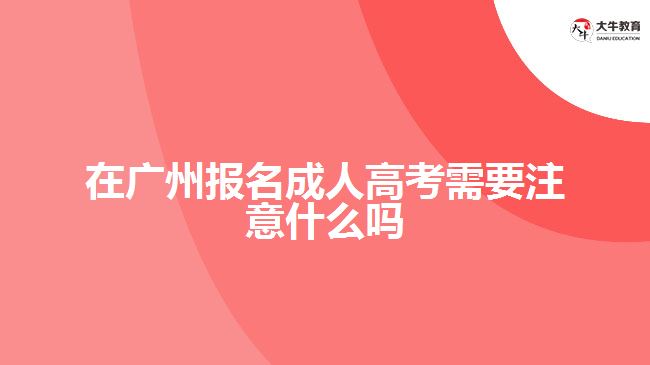 在广州报名成人高考需要注意什么吗