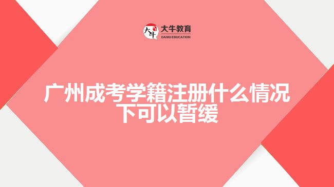 广州成考学籍注册什么情况下可以暂缓