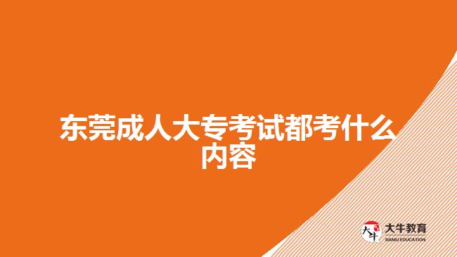东莞成人大专考试都考什么内容