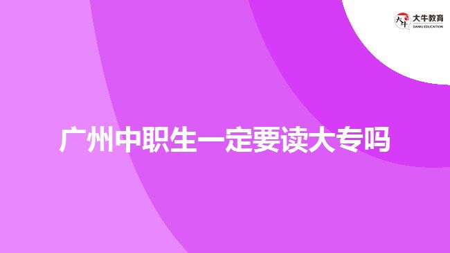 广州中职生一定要读大专吗