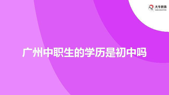 广州中职生的学历是初中吗