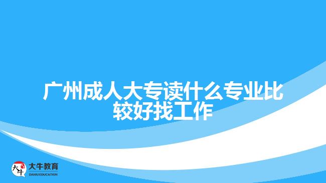 广州成人大专读什么专业比较好找工作