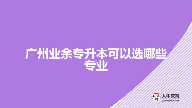 广州业余专升本可以选哪些专业