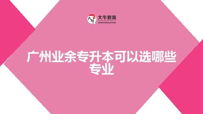 广州业余专升本可以选哪些专业