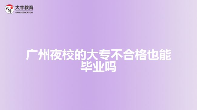 广州夜校的大专不合格也能毕业吗