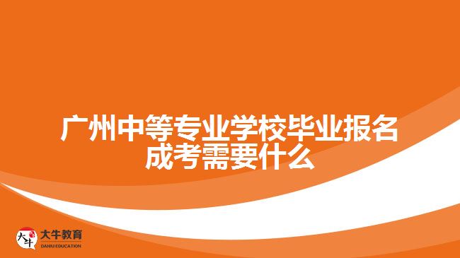 中等专业学校毕业报名成考需要什么