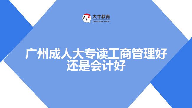 广州成人大专读工商管理好还是会计好