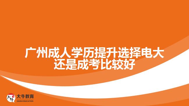 广州成人学历提升选择电大还是成考比较好