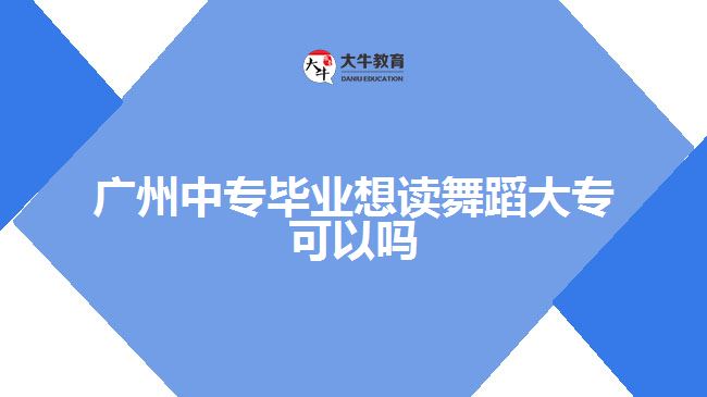 广州中专毕业想读舞蹈大专可以吗