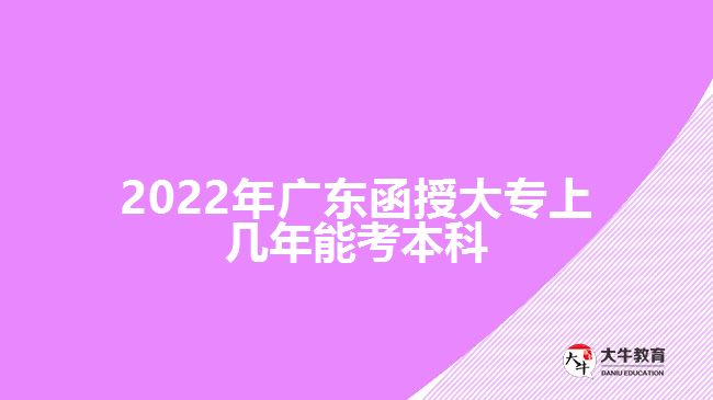 2022年广东函授大专上几年能考本科