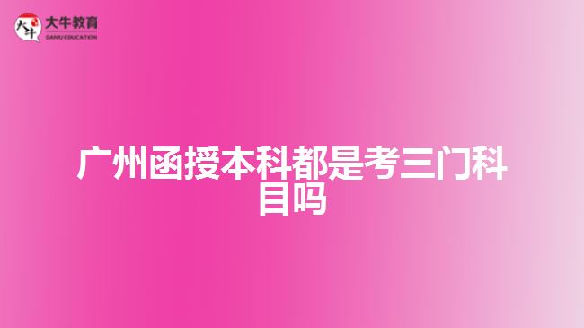 广州函授本科都是考三门科目吗
