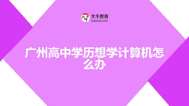广州高中学历想学计算机怎么办