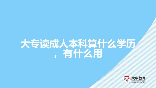 大专读成人本科算什么学历，有什么用