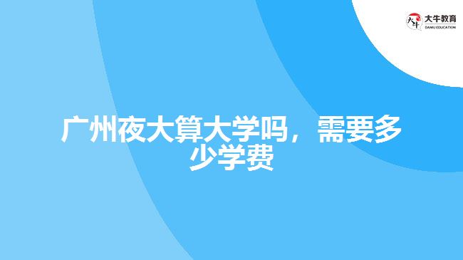 广州夜大算大学吗，需要多少学费