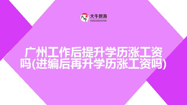 广州工作后提升学历涨工资吗(进编后再升学历涨工资吗)