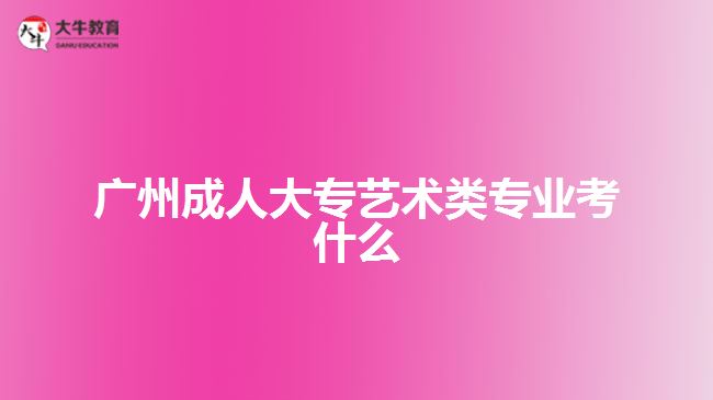 广州成人大专艺术类专业考什么