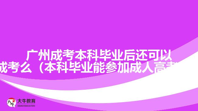广州成考本科毕业后还可以成考么（本科毕业能参加成人高考吗）
