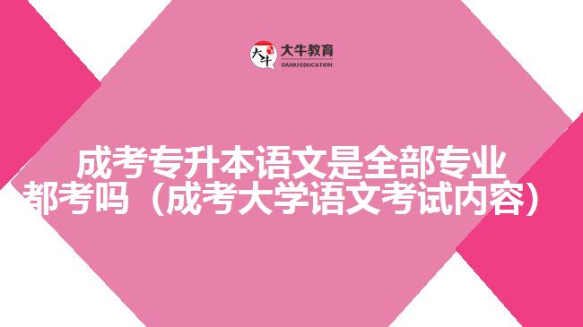 成考专升本语文是全部专业都考吗（成考大学语文考试内容）