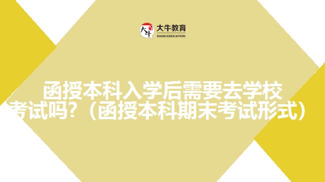 函授本科入学后需要去学校考试吗?(函授本科期末考试形式)