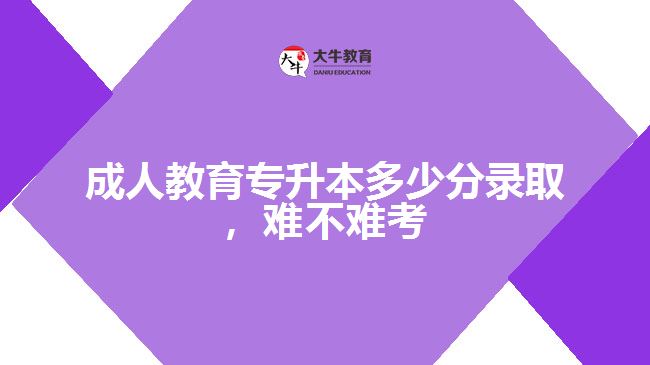 成人教育专升本多少分录取，难不难考