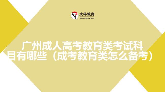 广州成人高考教育类考试科目有哪些（成考教育类怎么备考）