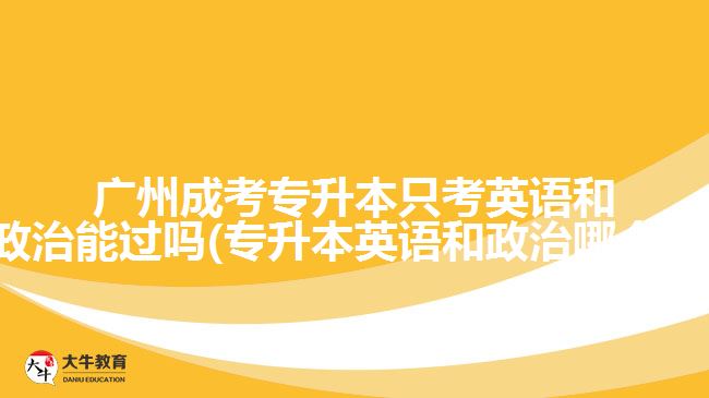 广州成考专升本只考英语和政治能过吗(专升本英语和政治哪个难)