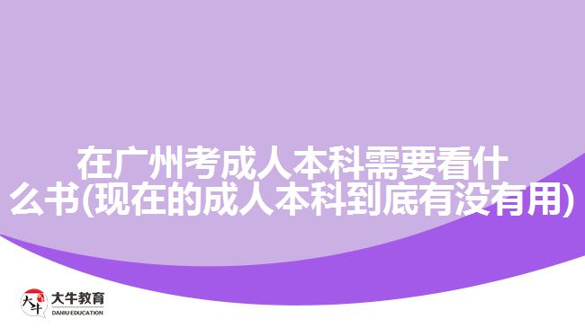 在广州考成人本科需要看什么书(现在的成人本科到底有没有用)