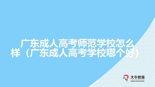 广东成人高考师范学校怎么样（广东成人高考学校哪个好）