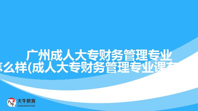 广州成人大专财务管理专业怎么样(成人大专财务管理专业课有哪些)