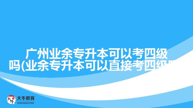 广州业余专升本可以考四级吗