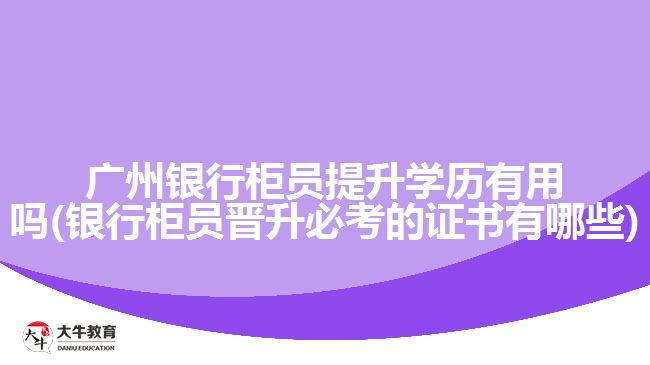 广州银行柜员提升学历有用吗(银行柜员晋升必考的证书有哪些)