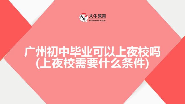广州初中毕业可以上夜校吗(上夜校需要什么条件)