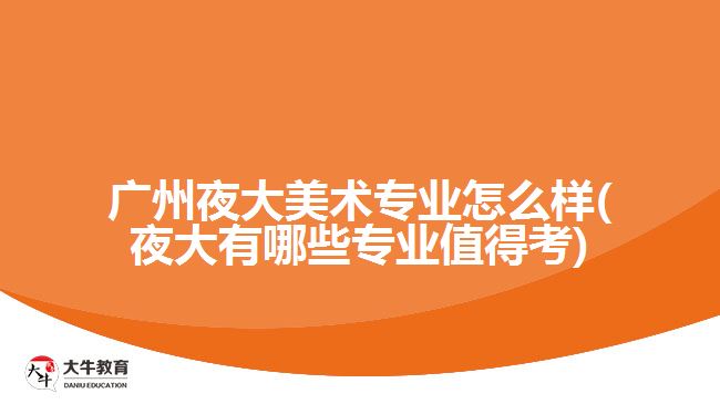 广州夜大美术专业怎么样(夜大有哪些专业值得考)