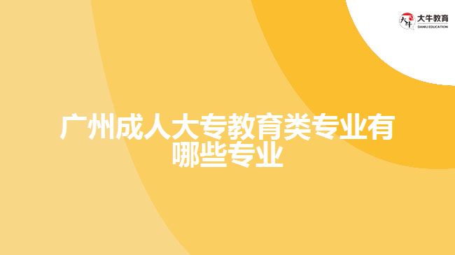 广州成人大专教育类专业有哪些专业