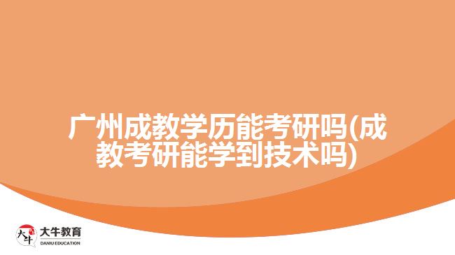 广州成教学历能考研吗(成教考研能学到技术吗)