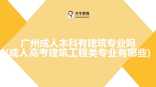 广州成人本科有建筑专业吗(成人高考建筑工程类专业有哪些)