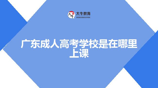 广东成人高考学校是在哪里上课