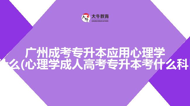 广州成考专升本应用心理学考什么(心理学成人高考专升本考什么科目)