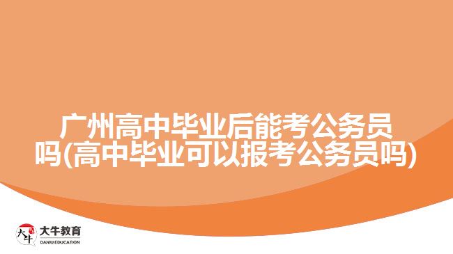 广州高中毕业后能考公务员吗(高中毕业可以报考公务员吗)
