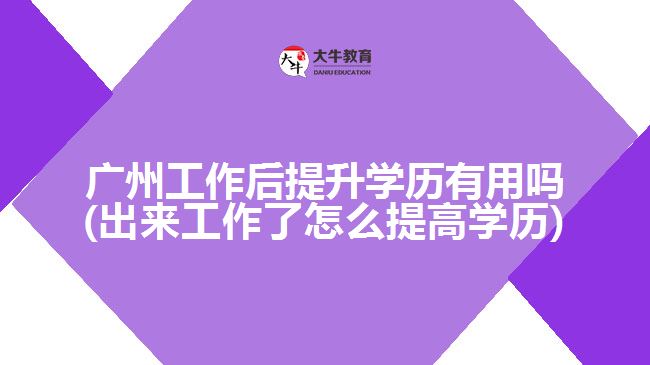 广州工作后提升学历有用吗(出来工作了怎么提高学历)