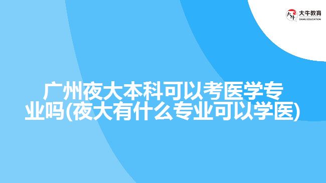 广州夜大本科可以考医学专业吗(夜大有什么专业可以学医)