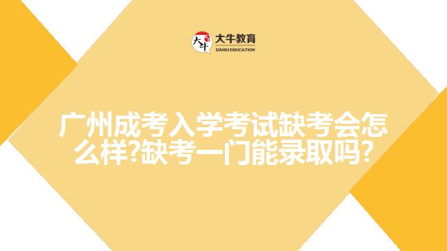 广州成考入学考试缺考会怎么样?缺考一门能录取吗?