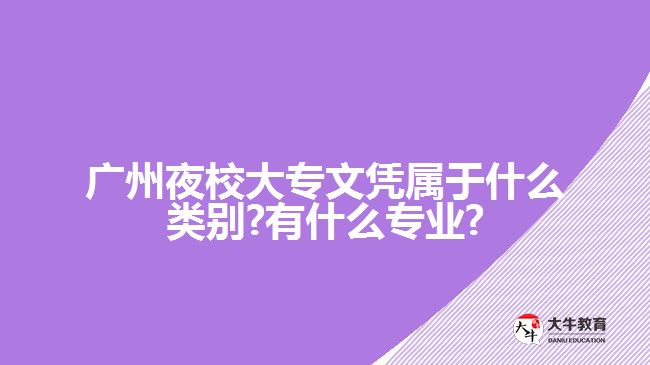 广州夜校大专文凭属于什么类别?有什么专业?