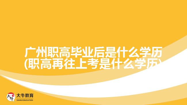 广州职高毕业后是什么学历(职高再往上考是什么学历)