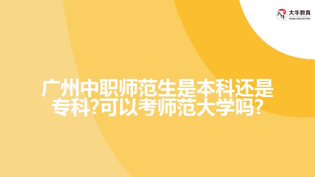 广州中职师范生是本科还是专科?可以考师范大学吗?