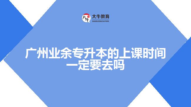 广州业余专升本的上课时间一定要去吗